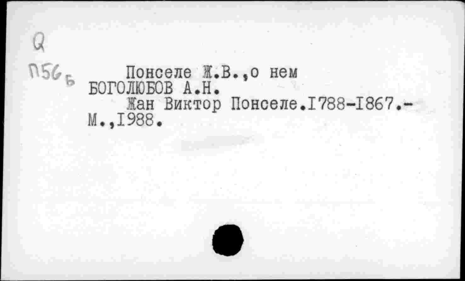 ﻿Понселе Ж.В.,о нем БОГОЛЮБОВ А.Н.
Жан Виктор Понселе.1788-1867.
М.,1988.